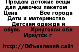 Продам детские вещи для девочки пакетом › Цена ­ 1 000 - Все города Дети и материнство » Детская одежда и обувь   . Иркутская обл.,Иркутск г.